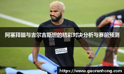 阿塞拜疆与吉尔吉斯坦的精彩对决分析与赛前预测