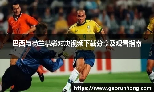 巴西与荷兰精彩对决视频下载分享及观看指南