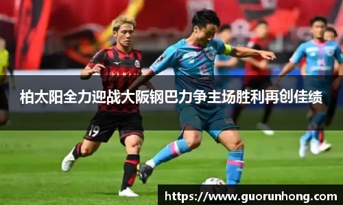 柏太阳全力迎战大阪钢巴力争主场胜利再创佳绩