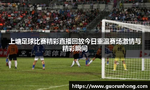 上塘足球比赛精彩直播回放今日重温赛场激情与精彩瞬间