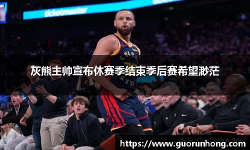 灰熊主帅宣布休赛季结束季后赛希望渺茫